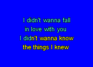 I didn't wanna fall
in love with you

I didn't wanna know
the things I knew