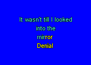 It wasn't till I looked
into the

mirror
Denial
