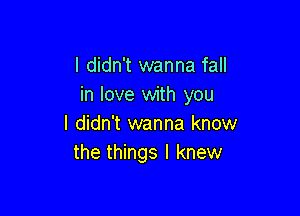 I didn't wanna fall
in love with you

I didn't wanna know
the things I knew