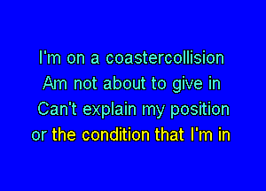 I'm on a coastercollision
Am not about to give in

Can't explain my position
or the condition that I'm in