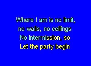 Where I am is no limit,
no walls, no ceilings

No intermission, so
Let the party begin