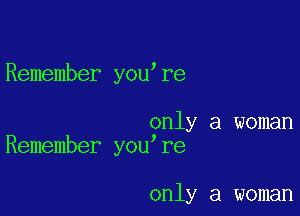 Remember you re

only a woman
Remember you re

only a woman