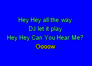 Hey Hey all the way
DJ let it play

Hey Hey Can You Hear Me?
Oooow