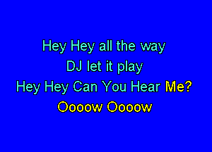 Hey Hey all the way
DJ let it play

Hey Hey Can You Hear Me?
Oooow Oooow