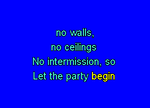 no walls,
no ceilings

No intermission, so
Let the party begin