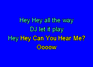 Hey Hey all the way
DJ let it play

Hey Hey Can You Hear Me?
Oooow