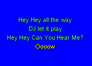 Hey Hey all the way
DJ let it play

Hey Hey Can You Hear Me?
Oooow