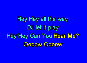 Hey Hey all the way
DJ let it play

Hey Hey Can You Hear Me?
Oooow Oooow