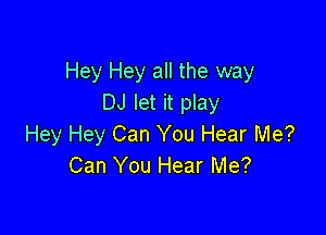 Hey Hey all the way
DJ let it play

Hey Hey Can You Hear Me?
Can You Hear Me?