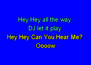 Hey Hey all the way
DJ let it play

Hey Hey Can You Hear Me?
Oooow