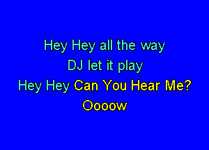 Hey Hey all the way
DJ let it play

Hey Hey Can You Hear Me?
Oooow