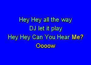 Hey Hey all the way
DJ let it play

Hey Hey Can You Hear Me?
Oooow