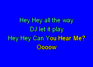 Hey Hey all the way
DJ let it play

Hey Hey Can You Hear Me?
Oooow