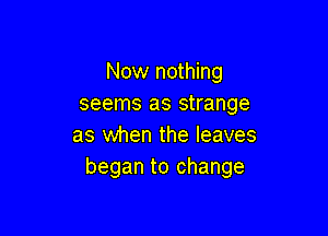 Now nothing
seems as strange

as when the leaves
began to change