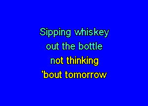 Sipping whiskey
out the bottle

not thinking
'bout tomorrow