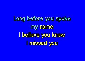 Long before you spoke
my name

I beIieve you knew
I missed you