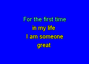 For the first time
in my life

I am someone
great