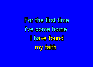 For the first time
We come home

I have found
my faith