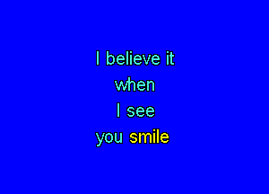 I believe it
when

I see
you smile
