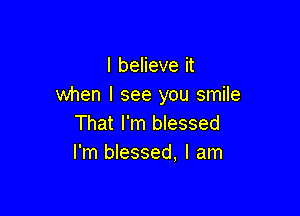 I believe it
when I see you smile

That I'm blessed
I'm blessed, I am