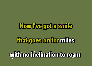 Now I've got a smile

that goes on for miles

with'no inclination to mam