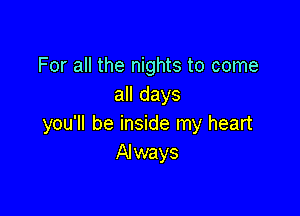 For all the nights to come
all days

you'll be inside my heart
Always