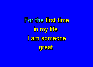 For the first time
in my life

I am someone
great