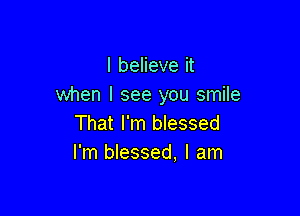 I believe it
when I see you smile

That I'm blessed
I'm blessed, I am