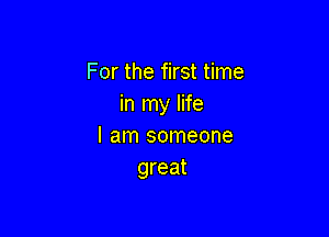 For the first time
in my life

I am someone
great