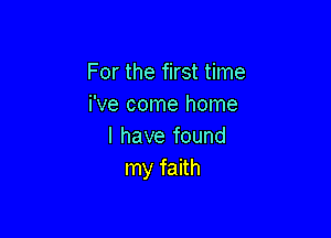 For the first time
We come home

I have found
my faith