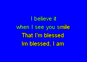 I believe it
when I see you smile

That I'm blessed
lm blessed, I am