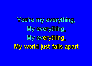 You're my everything,
My everything,

My everything,
My world just falls apart