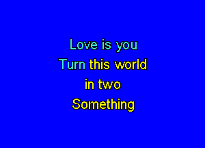 Love is you
Turn this world

in two
Something
