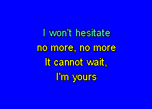 I won't hesitate
no more, no more

It cannot wait,
I'm yours