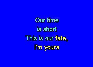 Our time
is short

This is our fate,
I'm yours
