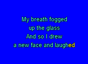 My breath fogged
up the glass

And so I drew
a new face and laughed