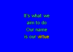 It's what we
aim to do

Our name
is our virtue