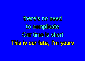 there's no need
to complicate

Our time is short
This is our fate, I'm yours