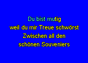 Du bist mutig
weil du mir Treue schwb'rst

Zwischen all den
schdnen Souveniers