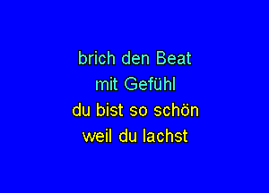 brich den Beat
mit Gerhl

du bist so schdn
weil du lachst