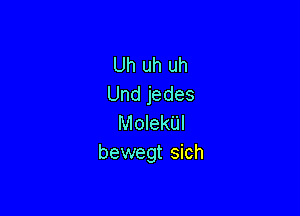 Uh uh uh
Undjedes

MolekUl
bewegt sich
