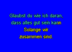 Glaubst du wie ich daran,
dass alles gut sein kann

Solange wir
zusammen sind.