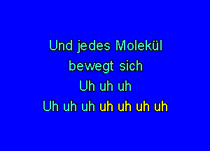 Und jedes MolekUl
bewegt sich

Uh uh uh
Uh uh uh uh uh uh uh