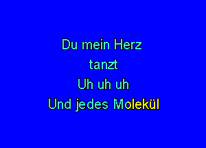 Du mein Herz
tanzt

Uh uh uh
Und jedes MolekUl