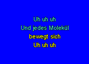Uh uh uh
Und jedes Molekiil

bewegt sich
Uh uh uh