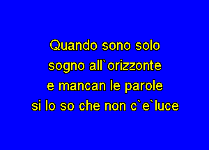 Quando sono solo
sogno alforizzonte

e mancan le parole
si Io so che non c e Iuce