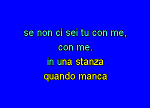 se non ci sei tu con me,
con me.

in una stanza
quando manca