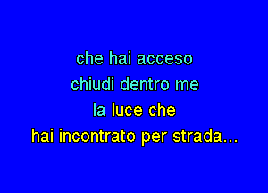 che hai acceso
chiudi dentro me

la luce che
hai incontrato per strada...