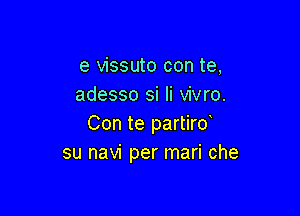 e vissuto con te,
adesso si Ii vivro.

Con te partird
su navi per mari che