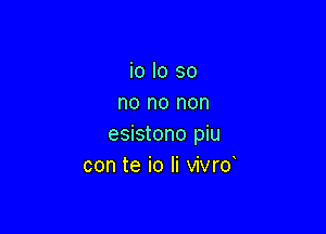 io lo so
no no non

esistono piu
con te io Ii vivrd